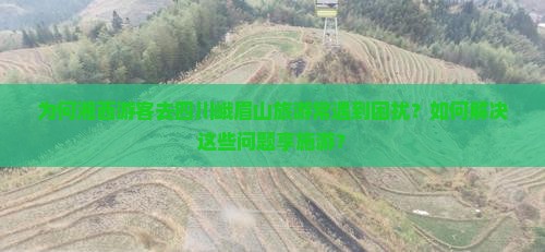 为何湘西游客去四川峨眉山旅游常遇到困扰？如何解决这些问题享施游？