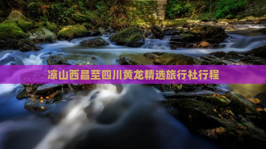 凉山西昌至四川黄龙精选旅行社行程