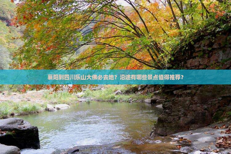 襄阳到四川乐山大佛必去地？沿途有哪些景点值得推荐？