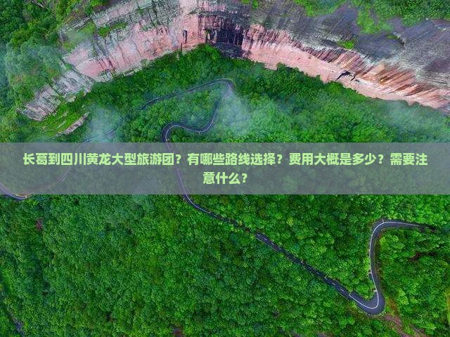 长葛到四川黄龙大型旅游团？有哪些路线选择？费用大概是多少？需要注意什么？