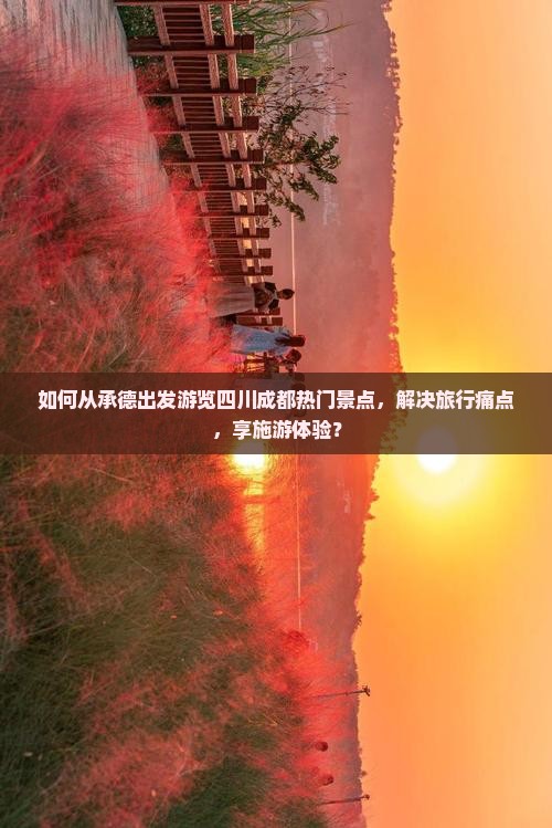 如何从承德出发游览四川成都热门景点，解决旅行痛点，享施游体验？