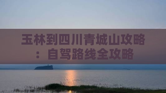 玉林到四川青城山攻略：自驾路线全攻略