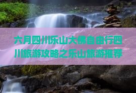 六月四川乐山大佛自由行四川旅游攻略之乐山旅游推荐