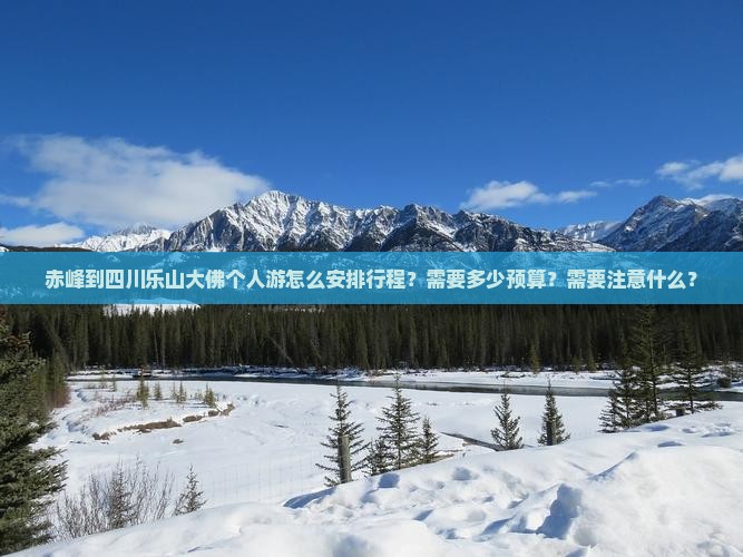 赤峰到四川乐山大佛个人游怎么安排行程？需要多少预算？需要注意什么？