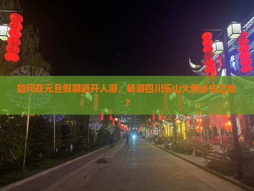 如何在元旦假期避开人潮，畅游四川乐山大佛必去之地？