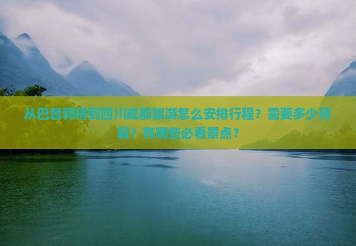 从巴音郭楞到四川成都旅游怎么安排行程？需要多少预算？有哪些必看景点？