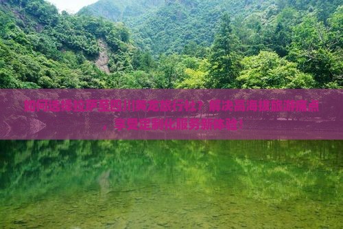 如何选择拉萨至四川黄龙旅行社？解决高海拔旅游痛点，享受定制化服务新体验！