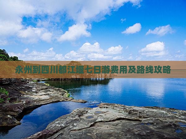 永州到四川都江堰七日游费用及路线攻略