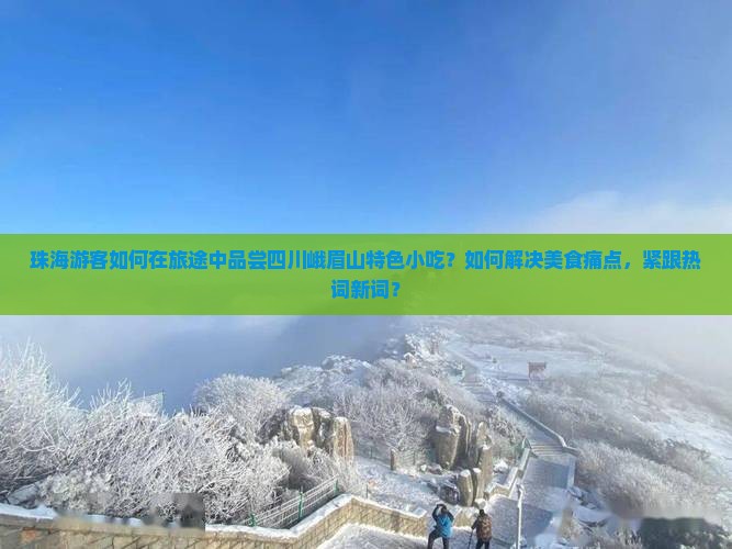 珠海游客如何在旅途中品尝四川峨眉山特色小吃？如何解决美食痛点，紧跟热词新词？