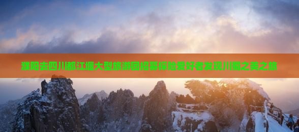 濮阳去四川都江堰大型旅游团招募探险爱好者发现川蜀之美之旅