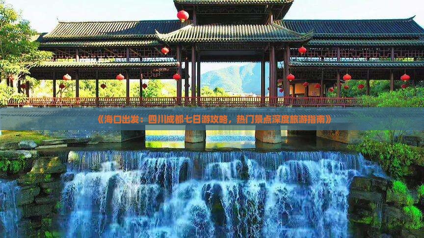 《海口出发：四川成都七日游攻略，热门景点深度旅游指南》