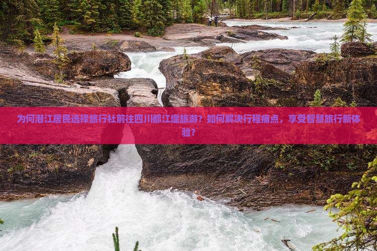 为何潜江居民选择旅行社前往四川都江堰旅游？如何解决行程痛点，享受智慧旅行新体验？
