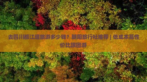 去四川都江堰旅游多少钱？朝阳旅行社推荐 | 低成本高性价比跟团游