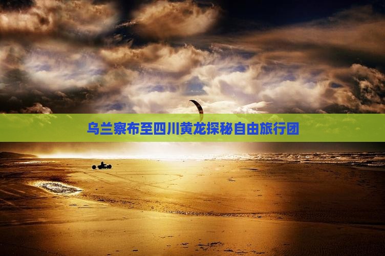 乌兰察布至四川黄龙探秘自由旅行团