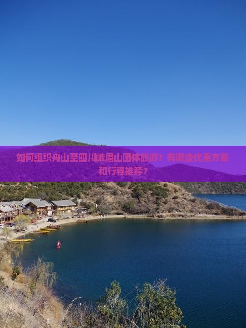 如何组织舟山至四川峨眉山团体旅游？有哪些优惠方案和行程推荐？