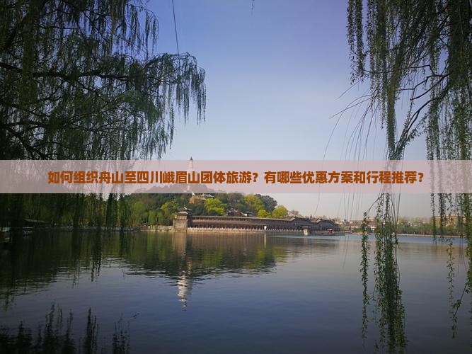 如何组织舟山至四川峨眉山团体旅游？有哪些优惠方案和行程推荐？