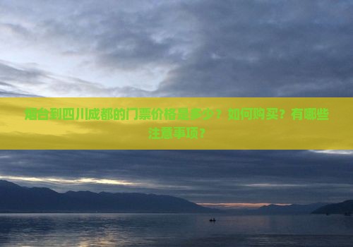 烟台到四川成都的门票价格是多少？如何购买？有哪些注意事项？