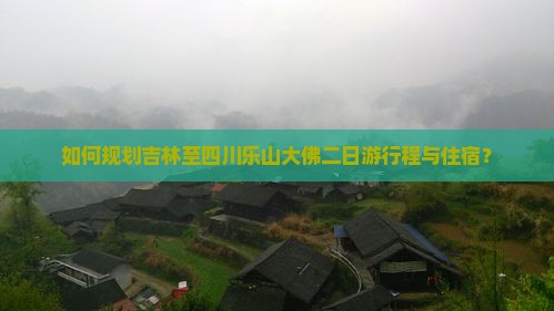 如何规划吉林至四川乐山大佛二日游行程与住宿？