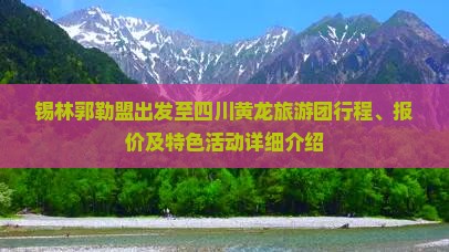 锡林郭勒盟出发至四川黄龙旅游团行程、报价及特色活动详细介绍