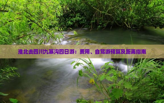 淮北去四川九寨沟四日游：费用、自驾游预算及距离指南