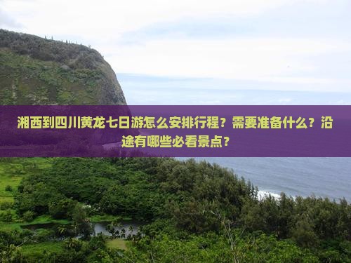 湘西到四川黄龙七日游怎么安排行程？需要准备什么？沿途有哪些必看景点？