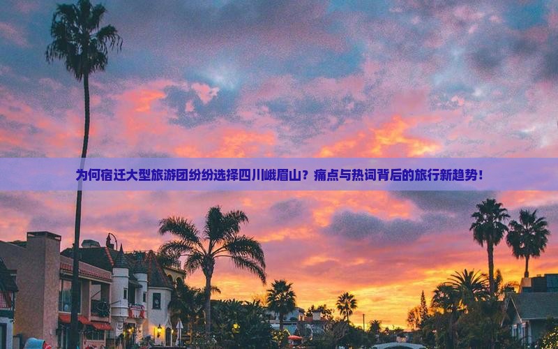 为何宿迁大型旅游团纷纷选择四川峨眉山？痛点与热词背后的旅行新趋势！
