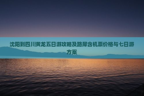 沈阳到四川黄龙五日游攻略及路犀含机票价格与七日游方案