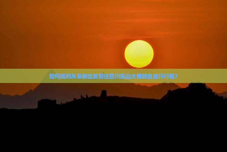 如何规划从阜新出发前往四川乐山大佛的自由行行程？