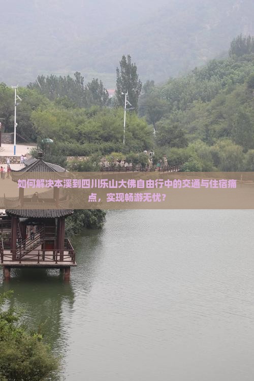 如何解决本溪到四川乐山大佛自由行中的交通与住宿痛点,实现畅游无忧? 如何解决本溪到四川乐山大佛自由行中的交通与住宿痛点,实现畅游无忧?