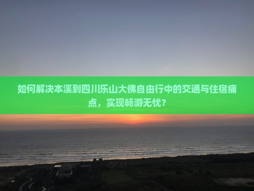 如何解决本溪到四川乐山大佛自由行中的交通与住宿痛点,实现畅游无忧? 如何解决本溪到四川乐山大佛自由行中的交通与住宿痛点,实现畅游无忧?
