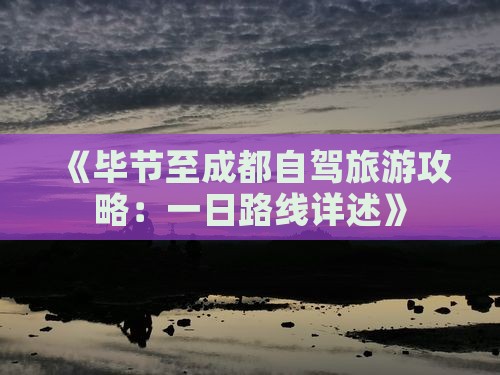 《毕节至成都自驾旅游攻略：一日路线详述》