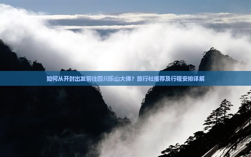 如何从开封出发前往四川乐山大佛？旅行社推荐及行程安排详解