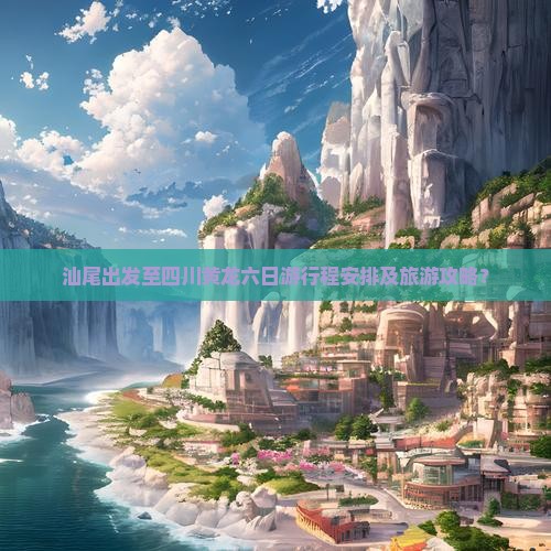 汕尾出发至四川黄龙六日游行程安排及旅游攻略？
