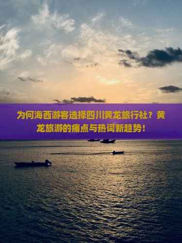 为何海西游客选择四川黄龙旅行社？黄龙旅游的痛点与热词新趋势！
