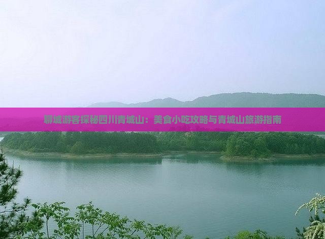 聊城游客探秘四川青城山：美食小吃攻略与青城山旅游指南