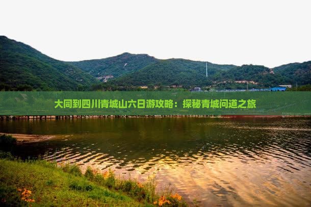 大同到四川青城山六日游攻略：探秘青城问道之旅