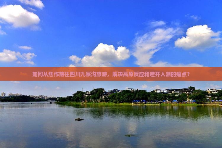 如何从焦作前往四川九寨沟旅游，解决高原反应和避开人潮的痛点？