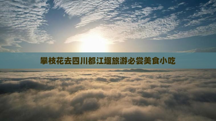 攀枝花去四川都江堰旅游必尝美食小吃