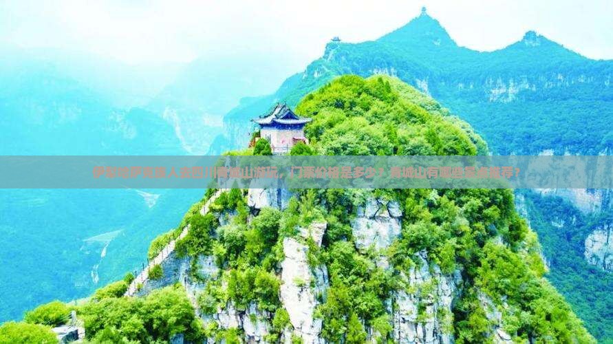 伊犁哈萨克族人去四川青城山游玩，门票价格是多少？青城山有哪些景点推荐？