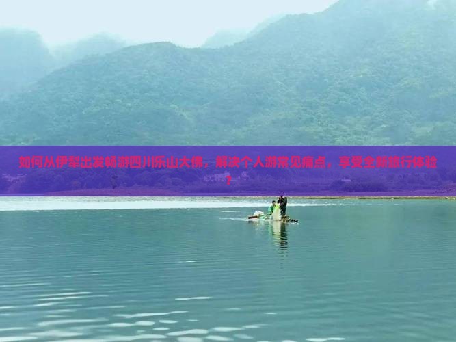 如何从伊犁出发畅游四川乐山大佛,解决个人游常见痛点,享受全新旅行体验? 如何从伊犁出发畅游四川乐山大佛,解决个人游常见痛点,享受全新旅行体验?