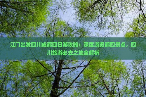 江门出发四川成都四日游攻略：深度游览都四景点，四川旅游必去之地全解析