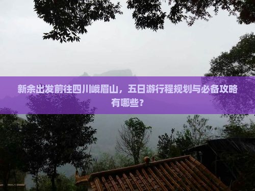 新余出发前往四川峨眉山，五日游行程规划与必备攻略有哪些？