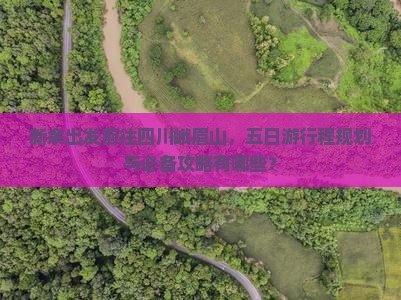 新余出发前往四川峨眉山，五日游行程规划与必备攻略有哪些？
