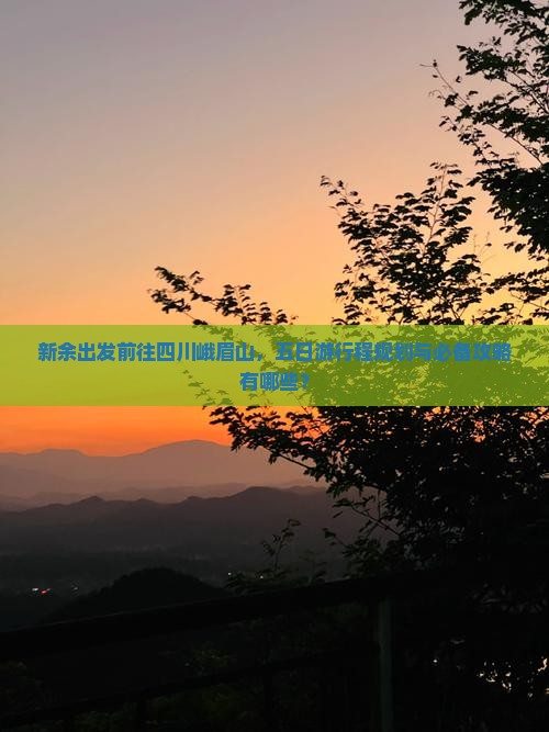新余出发前往四川峨眉山，五日游行程规划与必备攻略有哪些？