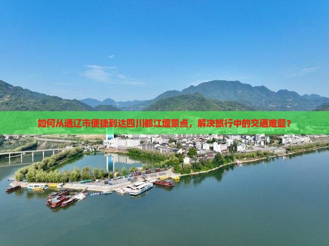 如何从通辽市便捷到达四川都江堰景点，解决旅行中的交通难题？
