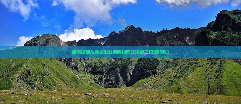 如何规划从遵义出发到四川都江堰的二日游行程？