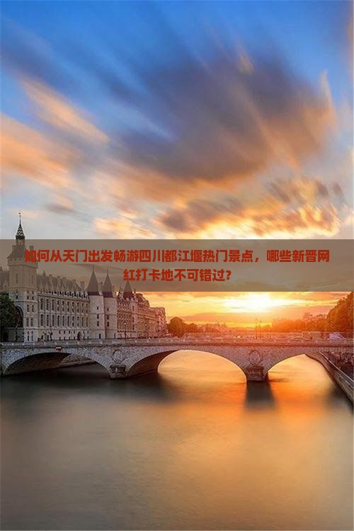 如何从天门出发畅游四川都江堰热门景点，哪些新晋网红打卡地不可错过？