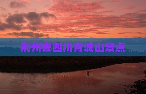 荆州去四川青城山景点