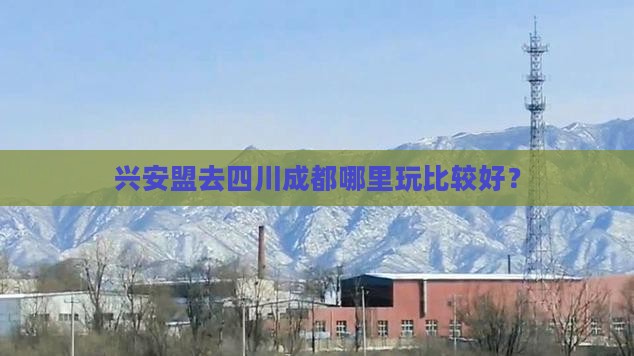 兴安盟去四川成都哪里玩 兴安盟去四川成都哪里玩