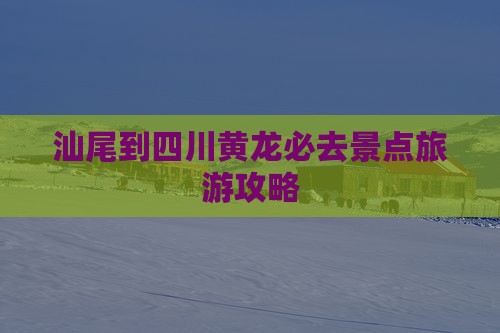 汕尾到四川黄龙必去地